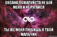 оксана пожалуйста не бей меня и не ругайся ты же меня любишь я твой мальчик