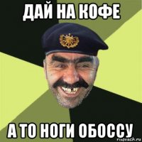 дай на кофе а то ноги обоссу