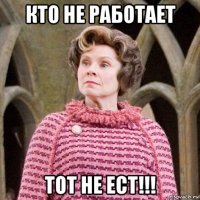 кто не работает тот не ест!!!