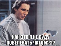  как это я не буду повелевать чатом???