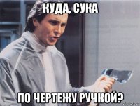 куда, сука по чертежу ручкой?