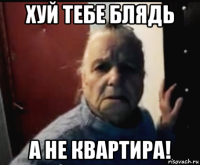 хуй тебе блядь а не квартира!