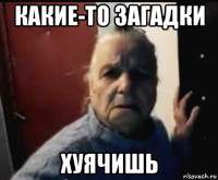 какие-то загадки хуячишь