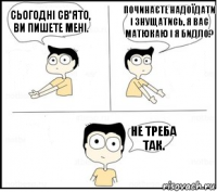 Сьогодні св'ято, ви пишете мені. Починаєте надоїдати і знущатись, я вас матюкаю і я бидло? Не треба так.