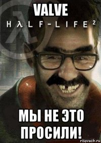 valve мы не это просили!