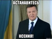 астанавитесь ксения!