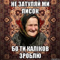 не затуляй ми писок бо ти каліков зроблю