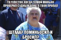 то чувство, когда чужой миньон проверил судный день, а твой пропал штааа? поминьосил и бросил?