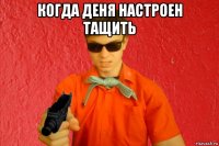 когда деня настроен тащить 