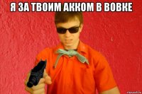 я за твоим акком в вовке 