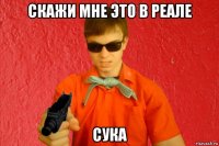 скажи мне это в реале сука