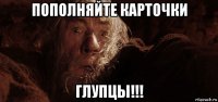 пополняйте карточки глупцы!!!