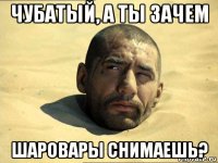 чубатый, а ты зачем шаровары снимаешь?