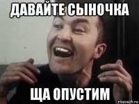 давайте сыночка ща опустим
