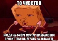 то чувство когда на физре мухтар шамхалович просит тебя выйграть на эстафете