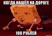 когда нашёл на дороге 100 рублей