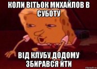 коли вітьок михайлов в суботу від клубу додому збирався йти