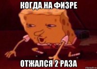 когда на физре отжался 2 раза