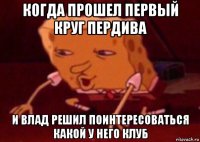 когда прошел первый круг пердива и влад решил поинтересоваться какой у него клуб