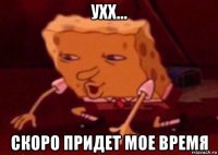 ухх... скоро придет мое время