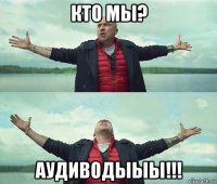 кто мы? аудиводыыы!!!