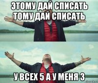 этому дай списать тому дай списать у всех 5 а у меня 3