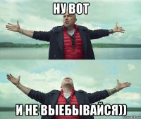 ну вот и не выебывайся))