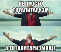 не просто тоталитаризм а тоталитаризмище