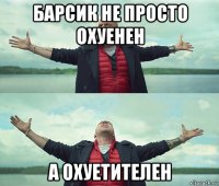 барсик не просто охуенен а охуетителен