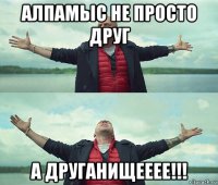 алпамыс не просто друг а друганищееее!!!