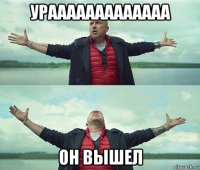 урааааааааааааа он вышел