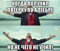 когда получил пятёрку по алгебре но не чего не учил!