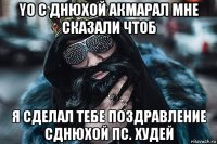 yo с днюхой акмарал мне сказали чтоб я сделал тебе поздравление сднюхой пс. худей