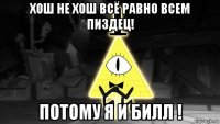 хош не хош всё равно всем пиздец! потому я и билл !