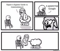 Кароч я Админ Vavle го поменяемься я директор Google