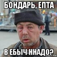 бондарь, епта в ебыч ннадо?