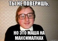 ты не поверишь, но это маша на максималках