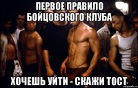 первое правило бойцовского клуба хочешь уйти - скажи тост