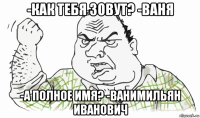 -как тебя зовут? -ваня -а полное имя? -ванимильян иванович