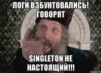 логи взбунтовались! говорят singleton не настоящий!!!