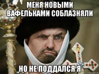 меня новыми вафельками соблазняли но не поддался я
