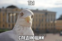 ты следующий