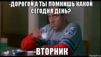 -дорогой,а ты помнишь какой сегодня день? -вторник