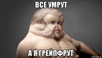 все умрут а я грейпфрут