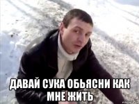  давай сука обьясни как мне жить