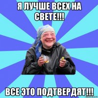 я лучше всех на свете!!! все это подтвердят!!!