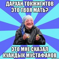 дархан токжигитов это твоя мать? это мне сказал куандык мустафанов