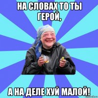 на словах то ты герой, а на деле хуй малой!