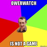 owerwatch is not a game