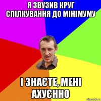 я звузив круг спілкування до мінімуму і знаєте, мені ахуєнно